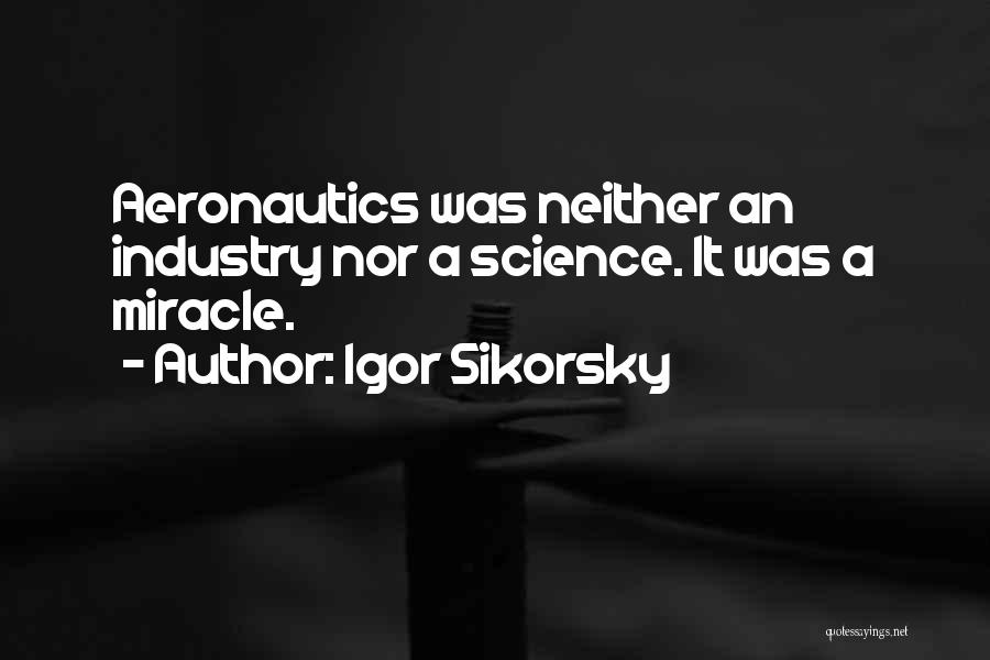 Igor Sikorsky Quotes: Aeronautics Was Neither An Industry Nor A Science. It Was A Miracle.