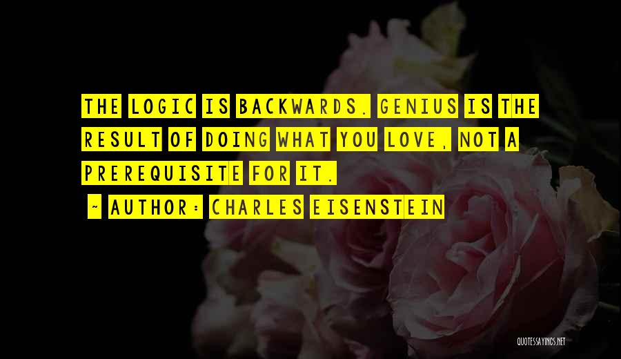 Charles Eisenstein Quotes: The Logic Is Backwards. Genius Is The Result Of Doing What You Love, Not A Prerequisite For It.