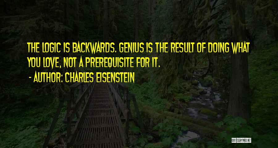 Charles Eisenstein Quotes: The Logic Is Backwards. Genius Is The Result Of Doing What You Love, Not A Prerequisite For It.