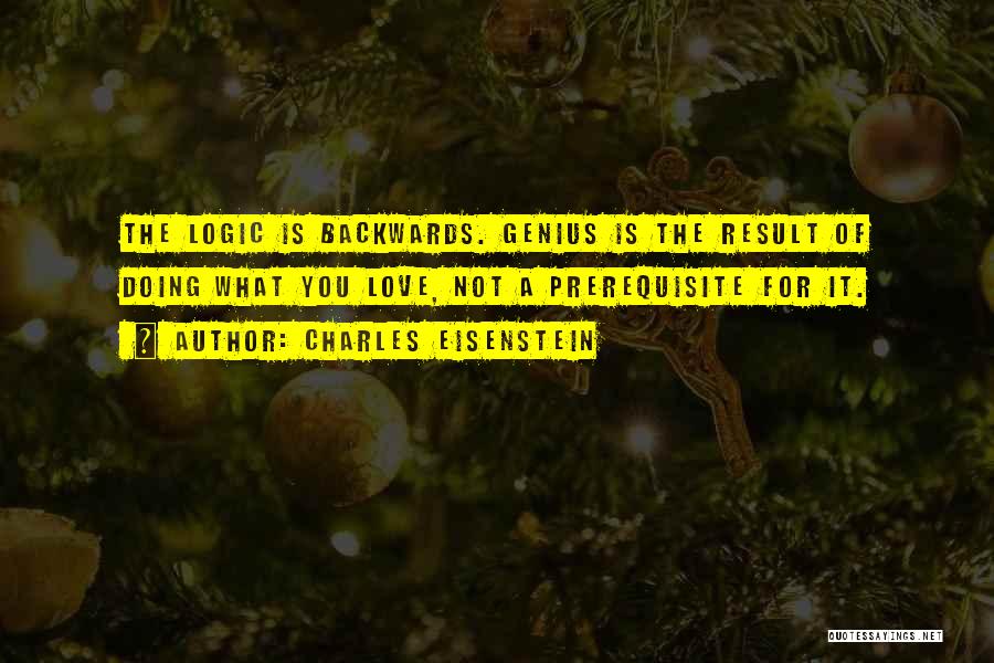 Charles Eisenstein Quotes: The Logic Is Backwards. Genius Is The Result Of Doing What You Love, Not A Prerequisite For It.