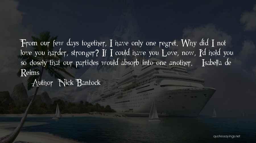 Nick Bantock Quotes: From Our Few Days Together, I Have Only One Regret. Why Did I Not Love You Harder, Stronger? If I