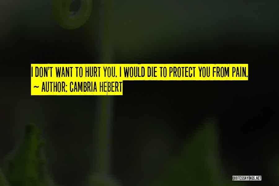 Cambria Hebert Quotes: I Don't Want To Hurt You. I Would Die To Protect You From Pain.