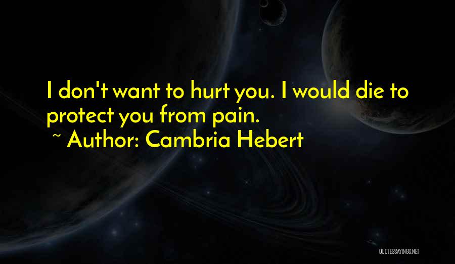 Cambria Hebert Quotes: I Don't Want To Hurt You. I Would Die To Protect You From Pain.