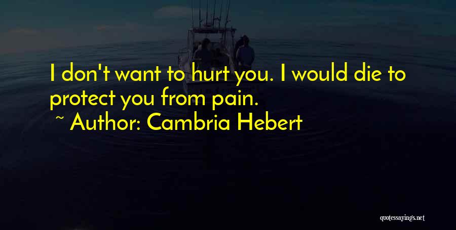 Cambria Hebert Quotes: I Don't Want To Hurt You. I Would Die To Protect You From Pain.