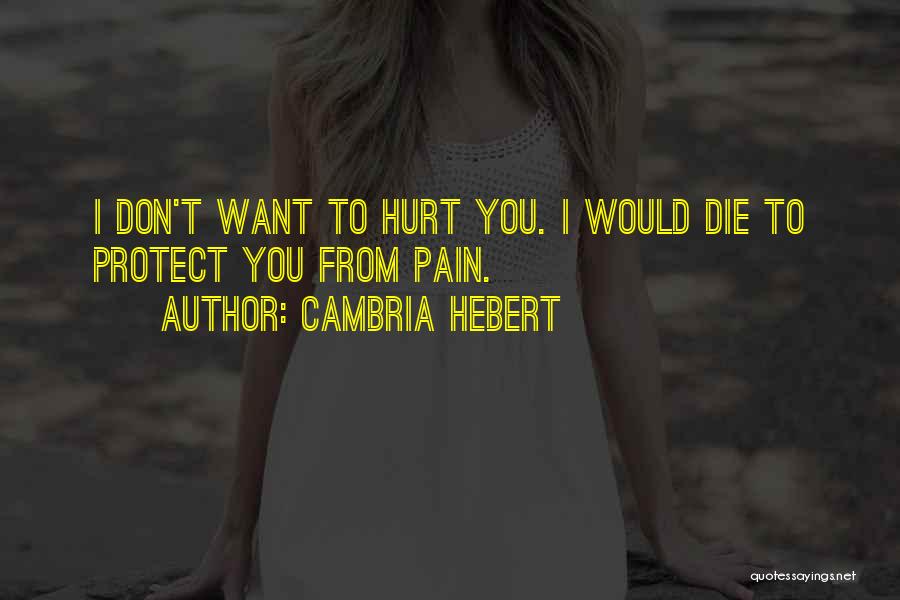 Cambria Hebert Quotes: I Don't Want To Hurt You. I Would Die To Protect You From Pain.