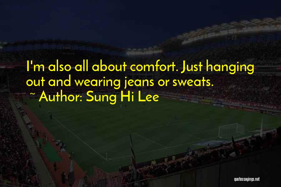 Sung Hi Lee Quotes: I'm Also All About Comfort. Just Hanging Out And Wearing Jeans Or Sweats.