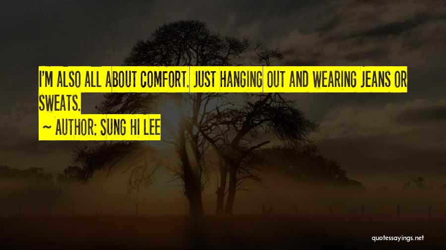 Sung Hi Lee Quotes: I'm Also All About Comfort. Just Hanging Out And Wearing Jeans Or Sweats.