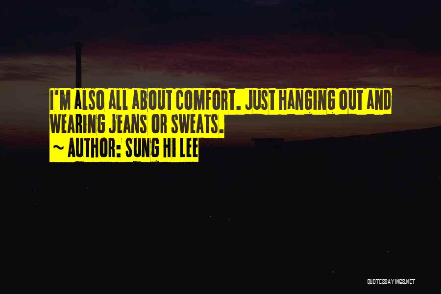 Sung Hi Lee Quotes: I'm Also All About Comfort. Just Hanging Out And Wearing Jeans Or Sweats.