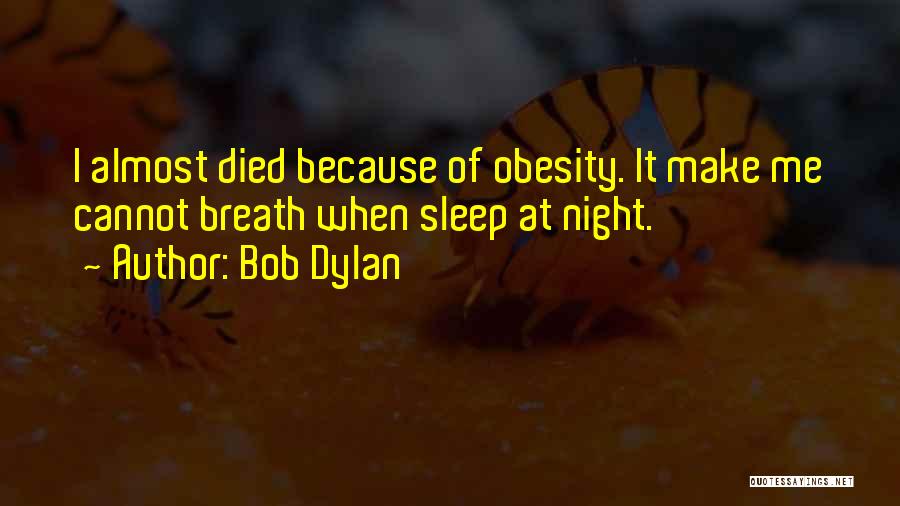 Bob Dylan Quotes: I Almost Died Because Of Obesity. It Make Me Cannot Breath When Sleep At Night.