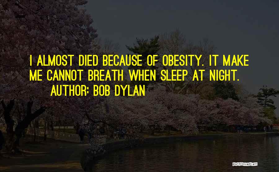 Bob Dylan Quotes: I Almost Died Because Of Obesity. It Make Me Cannot Breath When Sleep At Night.