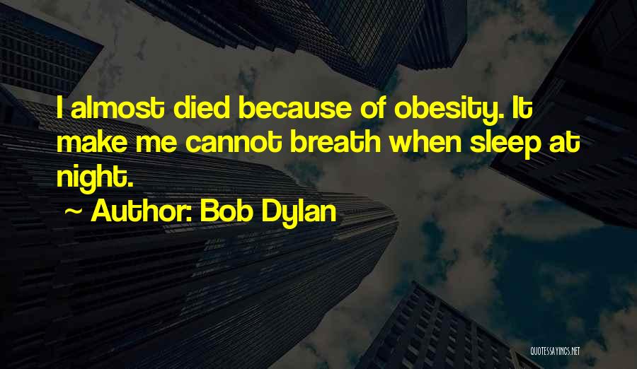 Bob Dylan Quotes: I Almost Died Because Of Obesity. It Make Me Cannot Breath When Sleep At Night.