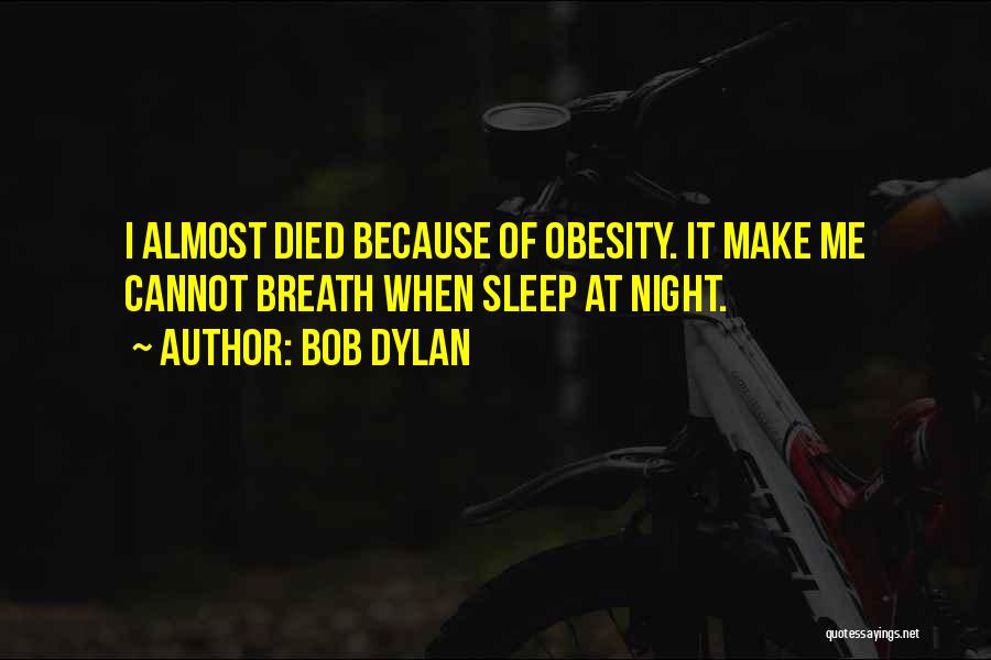 Bob Dylan Quotes: I Almost Died Because Of Obesity. It Make Me Cannot Breath When Sleep At Night.