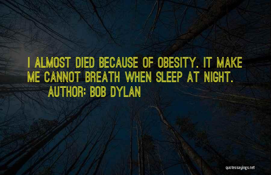 Bob Dylan Quotes: I Almost Died Because Of Obesity. It Make Me Cannot Breath When Sleep At Night.