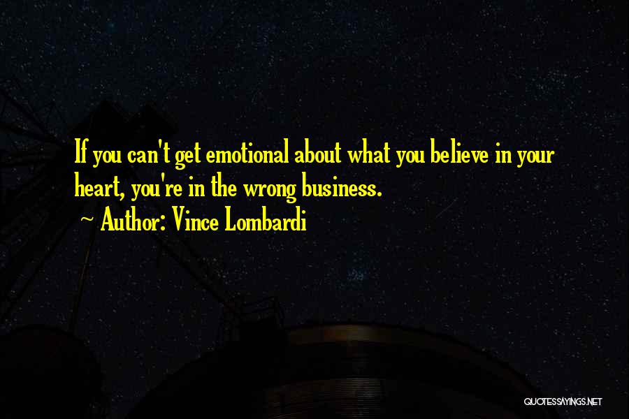 Vince Lombardi Quotes: If You Can't Get Emotional About What You Believe In Your Heart, You're In The Wrong Business.