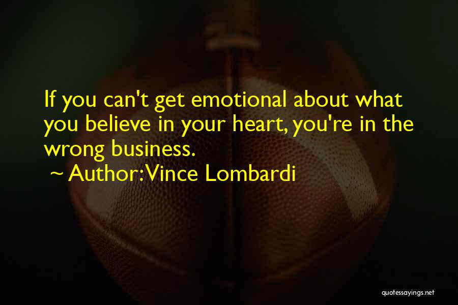 Vince Lombardi Quotes: If You Can't Get Emotional About What You Believe In Your Heart, You're In The Wrong Business.