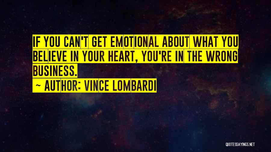 Vince Lombardi Quotes: If You Can't Get Emotional About What You Believe In Your Heart, You're In The Wrong Business.