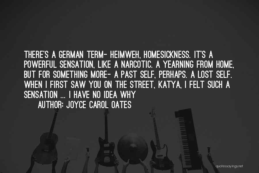 Joyce Carol Oates Quotes: There's A German Term- Heimweh, Homesickness. It's A Powerful Sensation, Like A Narcotic. A Yearning From Home, But For Something