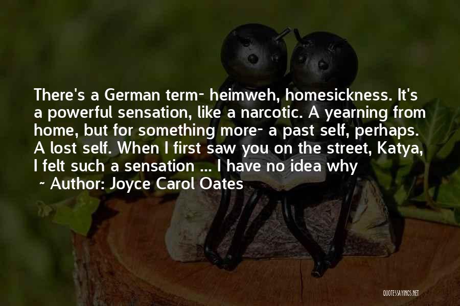 Joyce Carol Oates Quotes: There's A German Term- Heimweh, Homesickness. It's A Powerful Sensation, Like A Narcotic. A Yearning From Home, But For Something