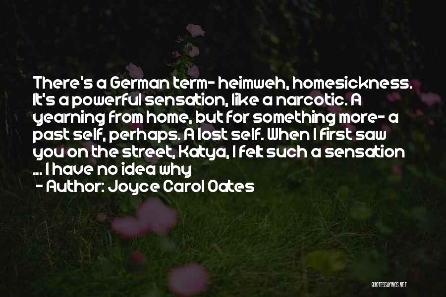 Joyce Carol Oates Quotes: There's A German Term- Heimweh, Homesickness. It's A Powerful Sensation, Like A Narcotic. A Yearning From Home, But For Something