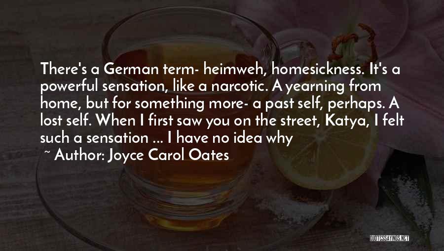 Joyce Carol Oates Quotes: There's A German Term- Heimweh, Homesickness. It's A Powerful Sensation, Like A Narcotic. A Yearning From Home, But For Something