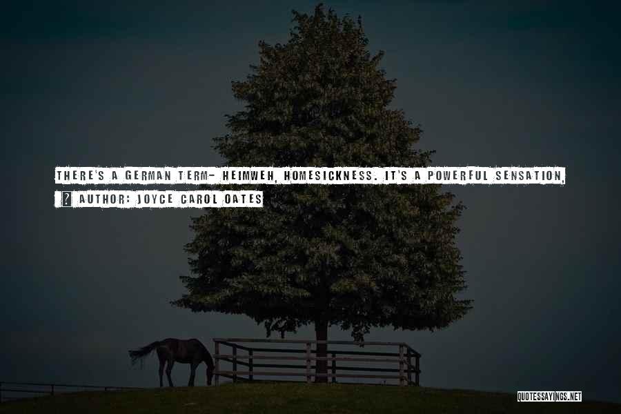 Joyce Carol Oates Quotes: There's A German Term- Heimweh, Homesickness. It's A Powerful Sensation, Like A Narcotic. A Yearning From Home, But For Something
