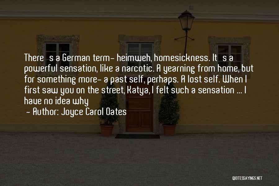 Joyce Carol Oates Quotes: There's A German Term- Heimweh, Homesickness. It's A Powerful Sensation, Like A Narcotic. A Yearning From Home, But For Something
