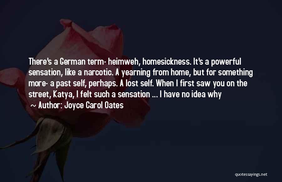 Joyce Carol Oates Quotes: There's A German Term- Heimweh, Homesickness. It's A Powerful Sensation, Like A Narcotic. A Yearning From Home, But For Something