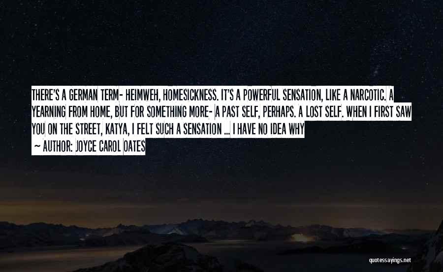 Joyce Carol Oates Quotes: There's A German Term- Heimweh, Homesickness. It's A Powerful Sensation, Like A Narcotic. A Yearning From Home, But For Something