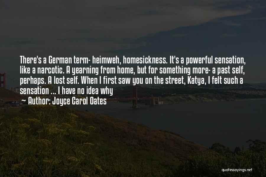 Joyce Carol Oates Quotes: There's A German Term- Heimweh, Homesickness. It's A Powerful Sensation, Like A Narcotic. A Yearning From Home, But For Something