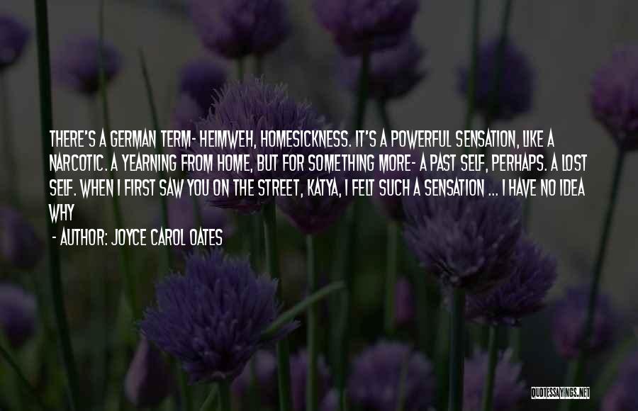 Joyce Carol Oates Quotes: There's A German Term- Heimweh, Homesickness. It's A Powerful Sensation, Like A Narcotic. A Yearning From Home, But For Something