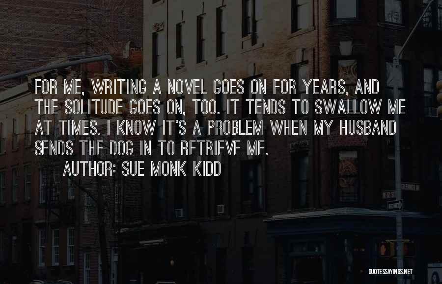 Sue Monk Kidd Quotes: For Me, Writing A Novel Goes On For Years, And The Solitude Goes On, Too. It Tends To Swallow Me