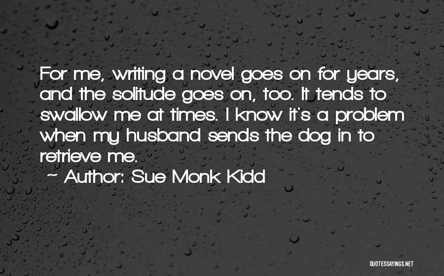 Sue Monk Kidd Quotes: For Me, Writing A Novel Goes On For Years, And The Solitude Goes On, Too. It Tends To Swallow Me