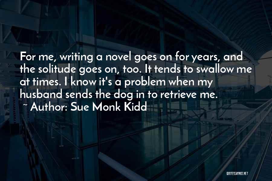 Sue Monk Kidd Quotes: For Me, Writing A Novel Goes On For Years, And The Solitude Goes On, Too. It Tends To Swallow Me