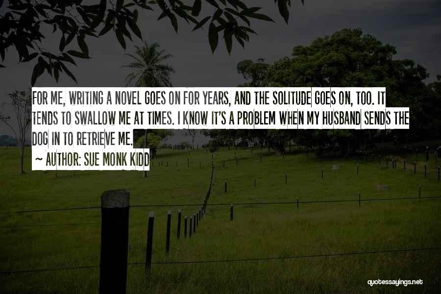 Sue Monk Kidd Quotes: For Me, Writing A Novel Goes On For Years, And The Solitude Goes On, Too. It Tends To Swallow Me