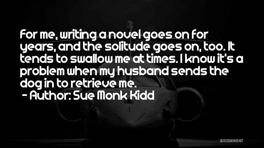 Sue Monk Kidd Quotes: For Me, Writing A Novel Goes On For Years, And The Solitude Goes On, Too. It Tends To Swallow Me