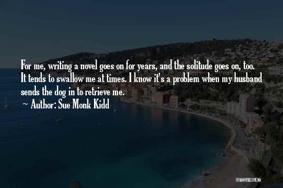 Sue Monk Kidd Quotes: For Me, Writing A Novel Goes On For Years, And The Solitude Goes On, Too. It Tends To Swallow Me