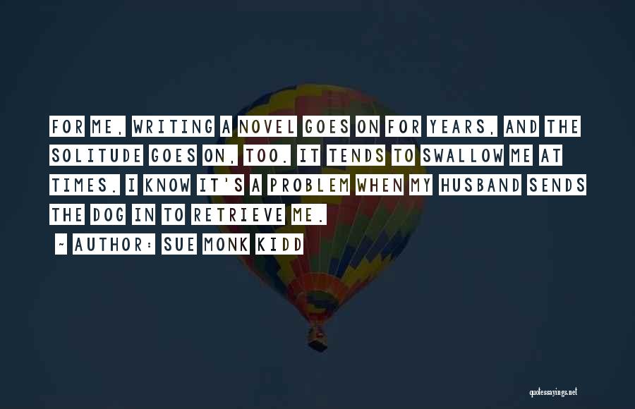 Sue Monk Kidd Quotes: For Me, Writing A Novel Goes On For Years, And The Solitude Goes On, Too. It Tends To Swallow Me
