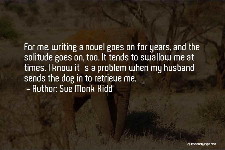 Sue Monk Kidd Quotes: For Me, Writing A Novel Goes On For Years, And The Solitude Goes On, Too. It Tends To Swallow Me