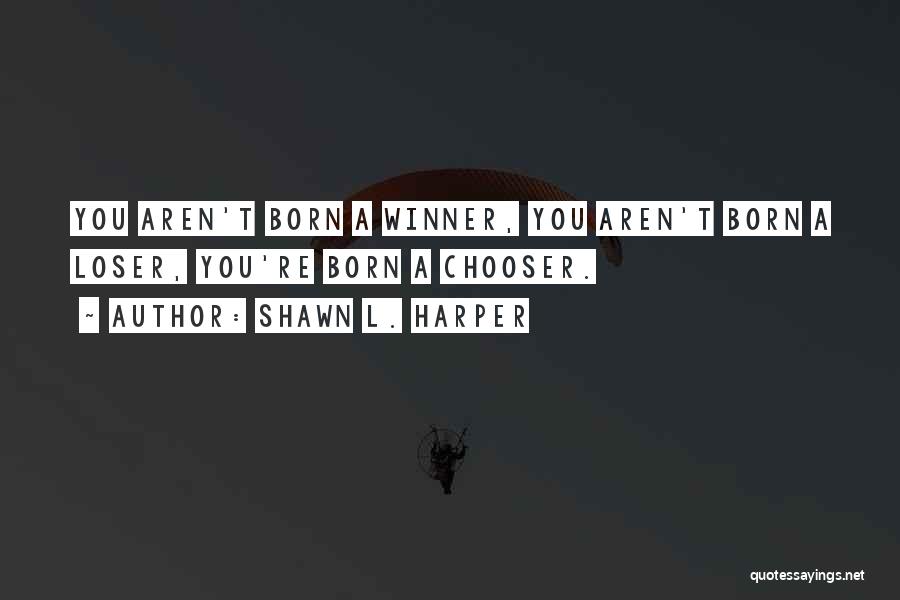 Shawn L. Harper Quotes: You Aren't Born A Winner, You Aren't Born A Loser, You're Born A Chooser.