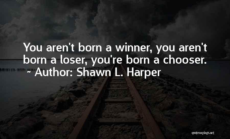 Shawn L. Harper Quotes: You Aren't Born A Winner, You Aren't Born A Loser, You're Born A Chooser.