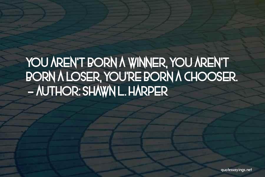 Shawn L. Harper Quotes: You Aren't Born A Winner, You Aren't Born A Loser, You're Born A Chooser.