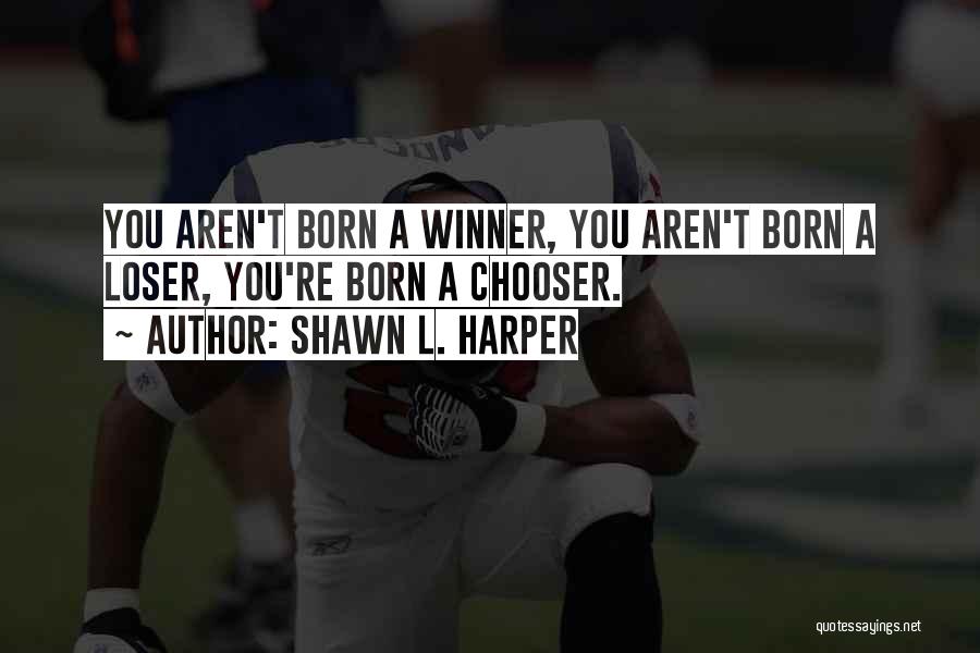 Shawn L. Harper Quotes: You Aren't Born A Winner, You Aren't Born A Loser, You're Born A Chooser.