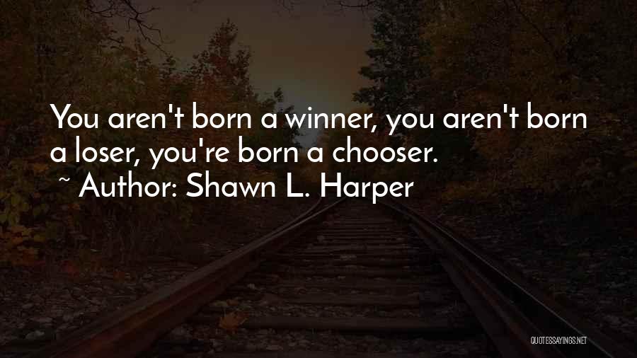 Shawn L. Harper Quotes: You Aren't Born A Winner, You Aren't Born A Loser, You're Born A Chooser.