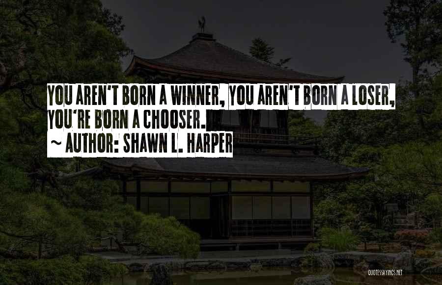 Shawn L. Harper Quotes: You Aren't Born A Winner, You Aren't Born A Loser, You're Born A Chooser.