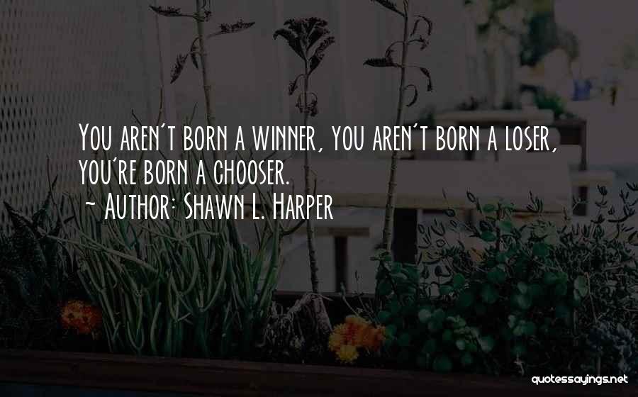 Shawn L. Harper Quotes: You Aren't Born A Winner, You Aren't Born A Loser, You're Born A Chooser.