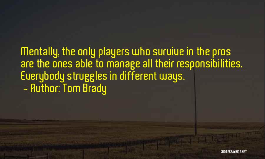 Tom Brady Quotes: Mentally, The Only Players Who Survive In The Pros Are The Ones Able To Manage All Their Responsibilities. Everybody Struggles