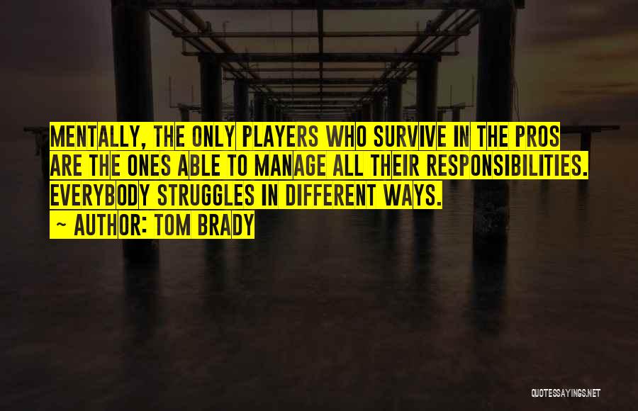 Tom Brady Quotes: Mentally, The Only Players Who Survive In The Pros Are The Ones Able To Manage All Their Responsibilities. Everybody Struggles