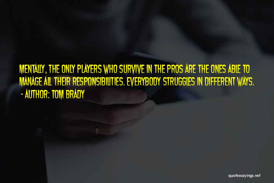 Tom Brady Quotes: Mentally, The Only Players Who Survive In The Pros Are The Ones Able To Manage All Their Responsibilities. Everybody Struggles