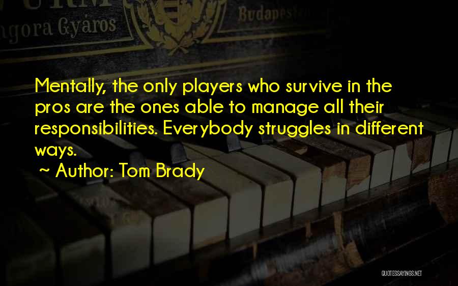 Tom Brady Quotes: Mentally, The Only Players Who Survive In The Pros Are The Ones Able To Manage All Their Responsibilities. Everybody Struggles