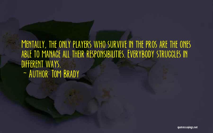 Tom Brady Quotes: Mentally, The Only Players Who Survive In The Pros Are The Ones Able To Manage All Their Responsibilities. Everybody Struggles
